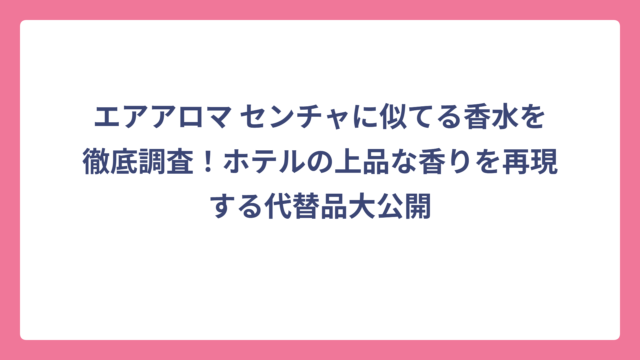 エアアロマ センチャに似てる香水を徹底調査！ホテルの上品な香りを再現する代替品大公開