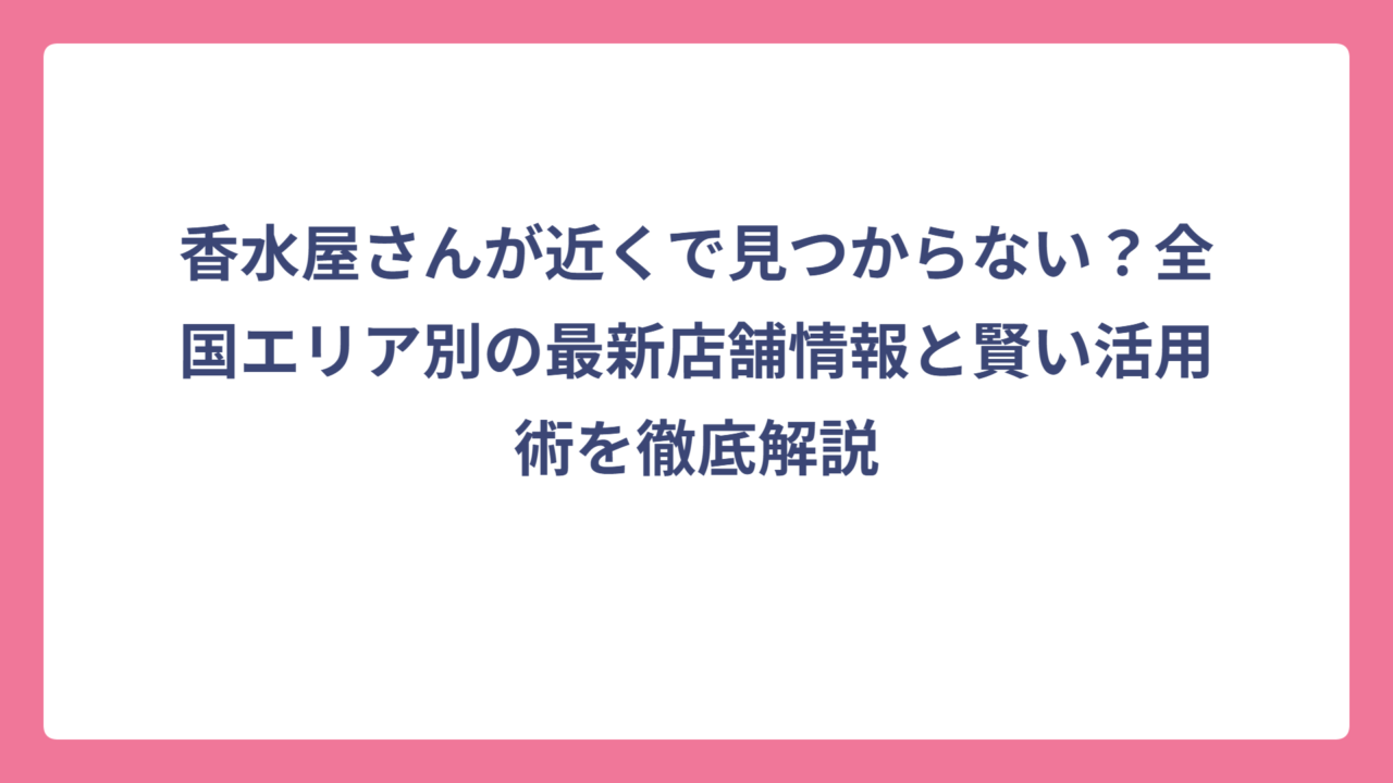 香水屋さんが近くで見つからない？全国エリア別の最新店舗情報と賢い活用術を徹底解説