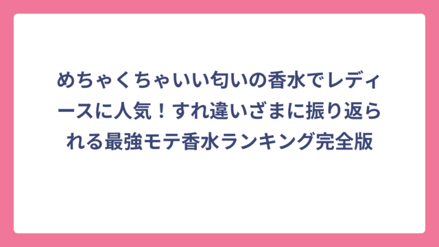 めちゃくちゃいい匂いの香水でレディースに人気！すれ違いざまに振り返られる最強モテ香水ランキング完全版