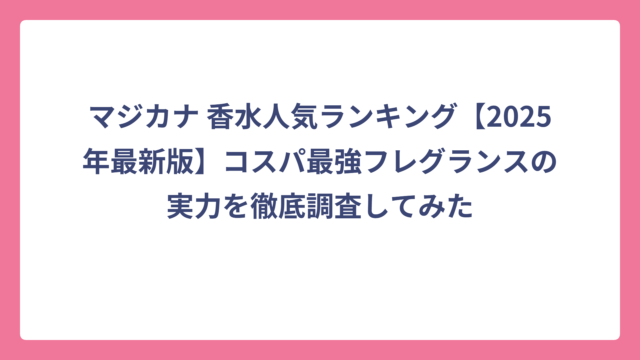 マジカナ 香水人気ランキング【2025年最新版】コスパ最強フレグランスの実力を徹底調査してみた