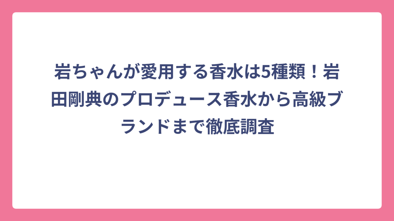 岩ちゃんが愛用する香水は5種類！岩田剛典のプロデュース香水から高級ブランドまで徹底調査