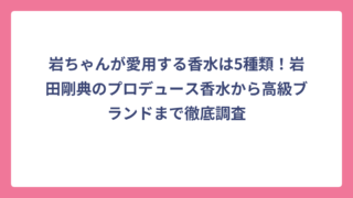 岩ちゃんが愛用する香水は5種類！岩田剛典のプロデュース香水から高級ブランドまで徹底調査