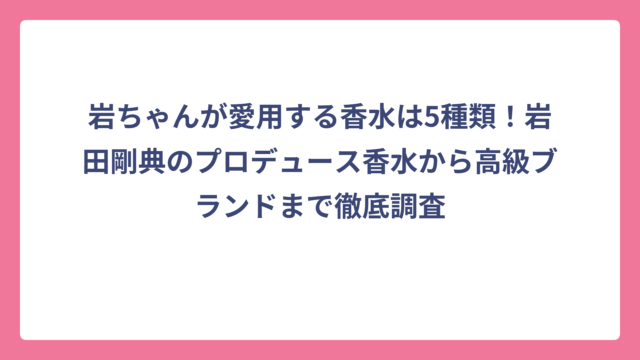 岩ちゃんが愛用する香水は5種類！岩田剛典のプロデュース香水から高級ブランドまで徹底調査