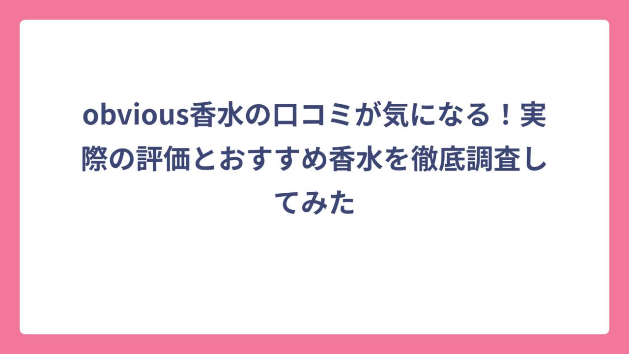 obvious香水の口コミが気になる！実際の評価とおすすめ香水を徹底調査してみた