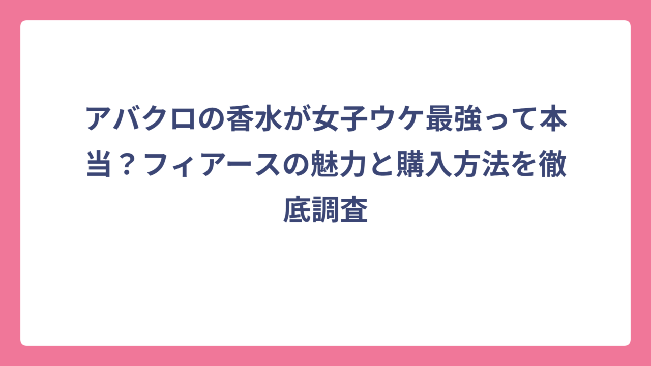 アバクロの香水が女子ウケ最強って本当？フィアースの魅力と購入方法を徹底調査