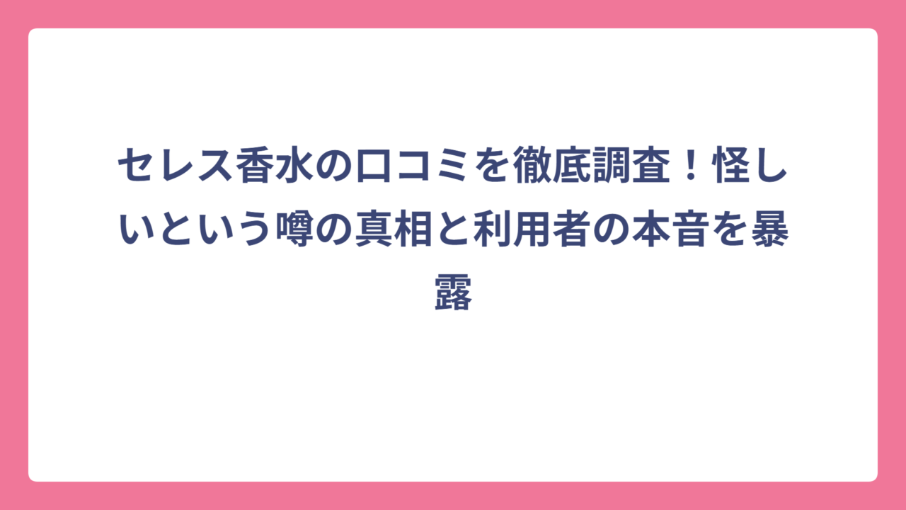 セレス香水の口コミを徹底調査！怪しいという噂の真相と利用者の本音を暴露