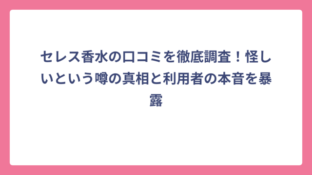 セレス香水の口コミを徹底調査！怪しいという噂の真相と利用者の本音を暴露