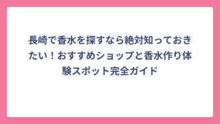 長崎で香水を探すなら絶対知っておきたい！おすすめショップと香水作り体験スポット完全ガイド