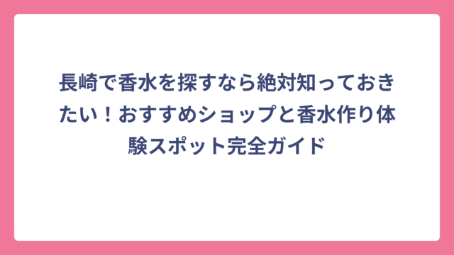 長崎で香水を探すなら絶対知っておきたい！おすすめショップと香水作り体験スポット完全ガイド