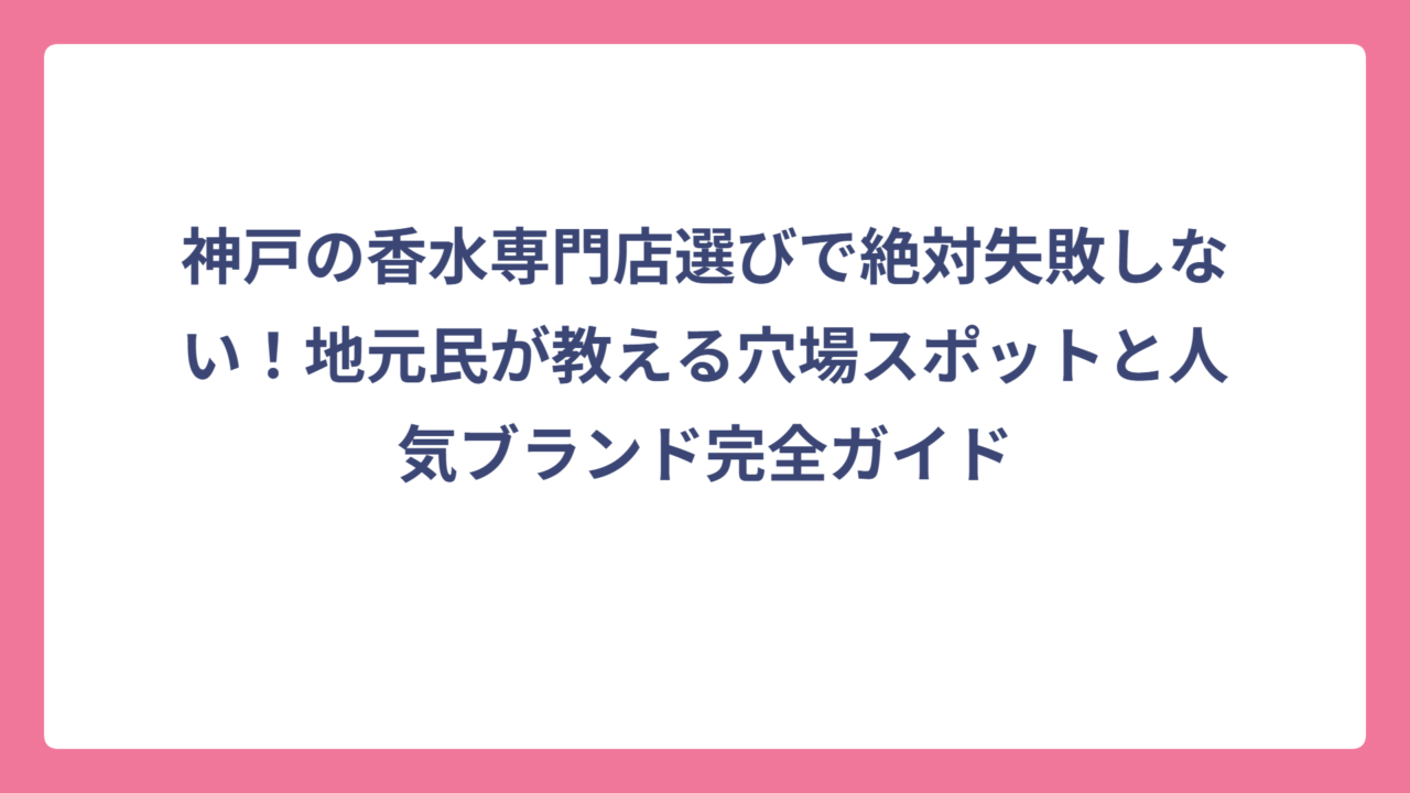 神戸の香水専門店選びで絶対失敗しない！地元民が教える穴場スポットと人気ブランド完全ガイド