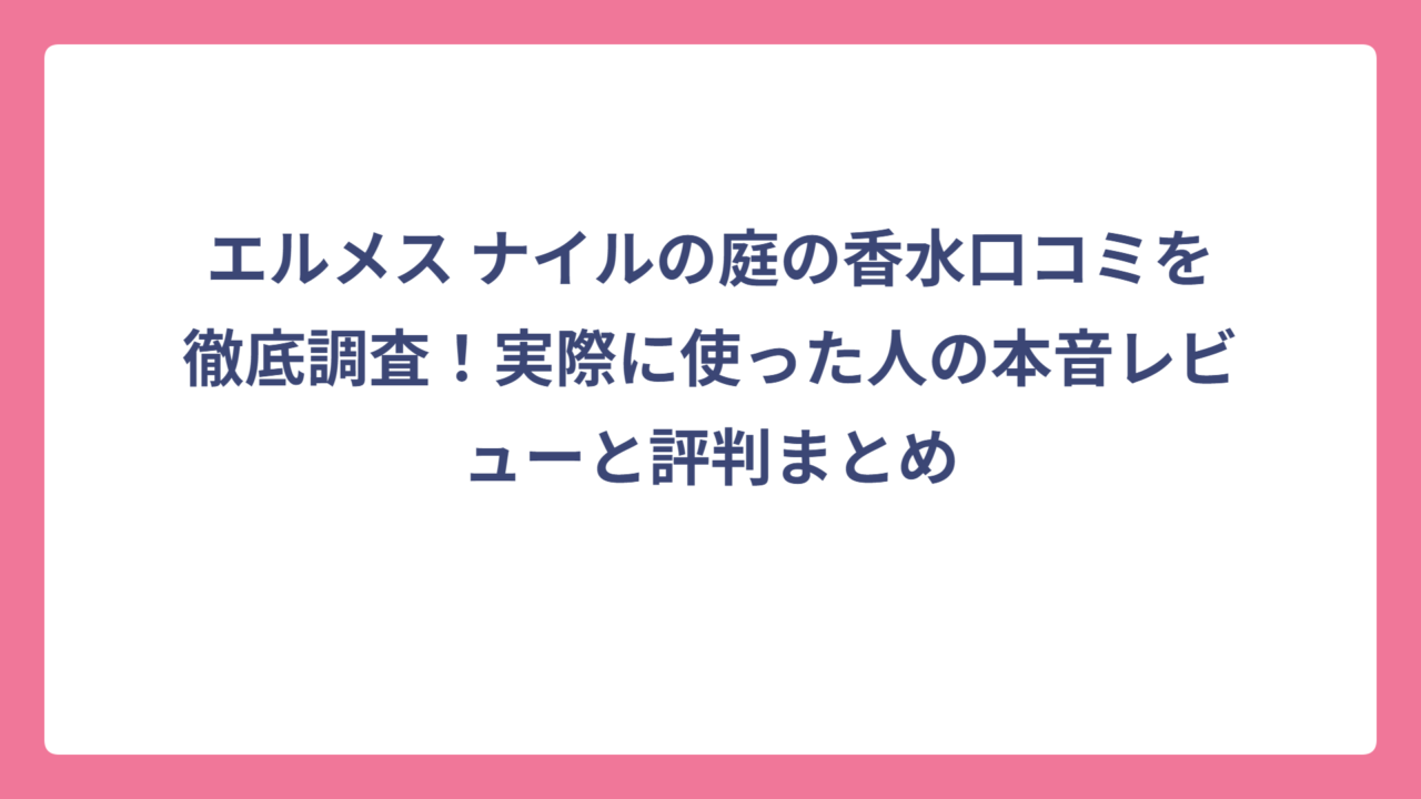 エルメス ナイルの庭の香水口コミを徹底調査！実際に使った人の本音レビューと評判まとめ