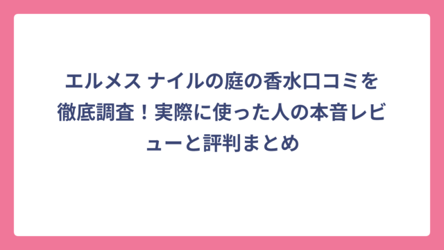 エルメス ナイルの庭の香水口コミを徹底調査！実際に使った人の本音レビューと評判まとめ