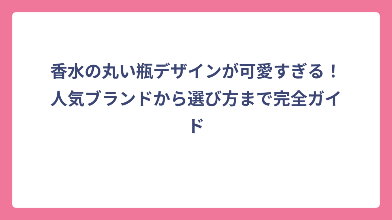 香水の丸い瓶デザインが可愛すぎる！人気ブランドから選び方まで完全ガイド