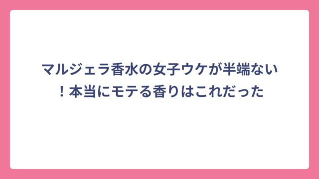 マルジェラ香水の女子ウケが半端ない！本当にモテる香りはこれだった