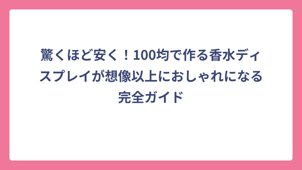 驚くほど安く！100均で作る香水ディスプレイが想像以上におしゃれになる完全ガイド