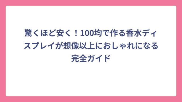 驚くほど安く！100均で作る香水ディスプレイが想像以上におしゃれになる完全ガイド
