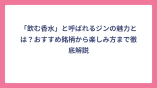 「飲む香水」と呼ばれるジンの魅力とは？おすすめ銘柄から楽しみ方まで徹底解説