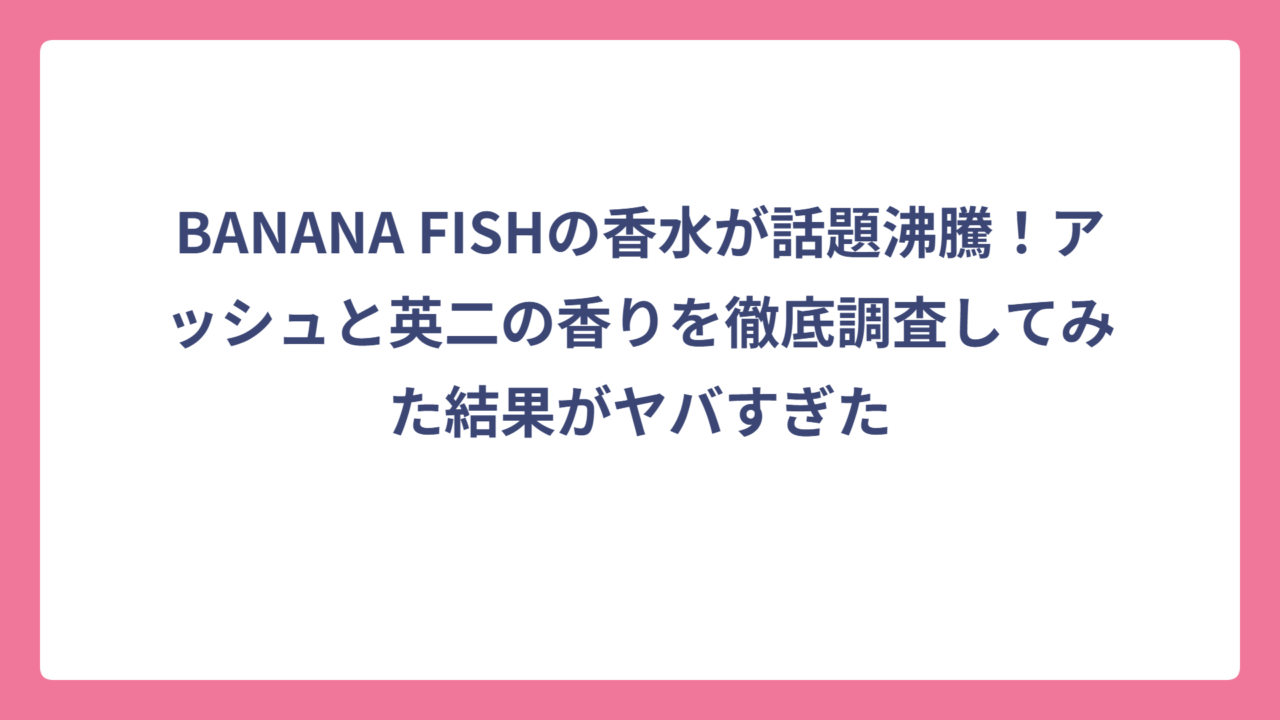 BANANA FISHの香水が話題沸騰！アッシュと英二の香りを徹底調査してみた結果がヤバすぎた