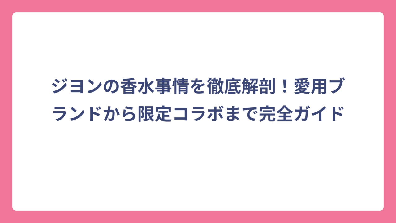 ジヨンの香水事情を徹底解剖！愛用ブランドから限定コラボまで完全ガイド