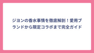 ジヨンの香水事情を徹底解剖！愛用ブランドから限定コラボまで完全ガイド