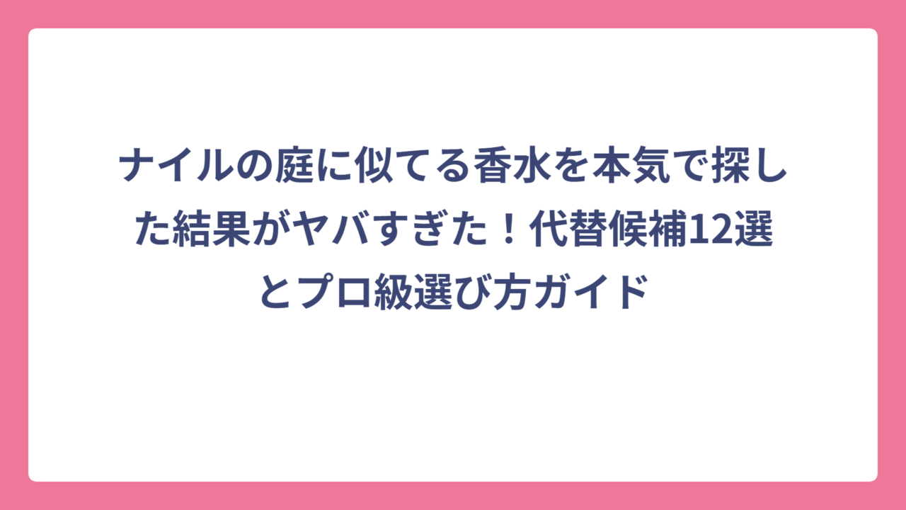 ナイルの庭に似てる香水を本気で探した結果がヤバすぎた！代替候補12選とプロ級選び方ガイド