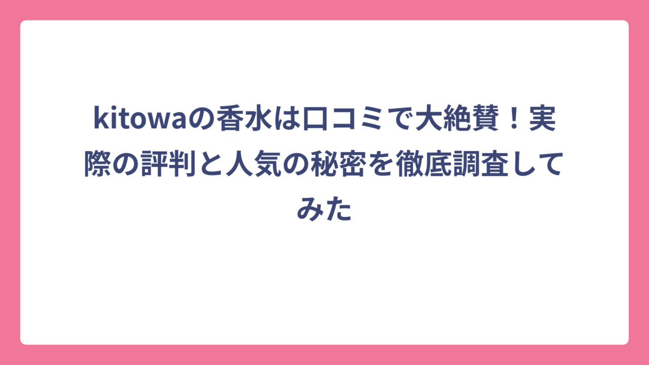 kitowaの香水は口コミで大絶賛！実際の評判と人気の秘密を徹底調査してみた
