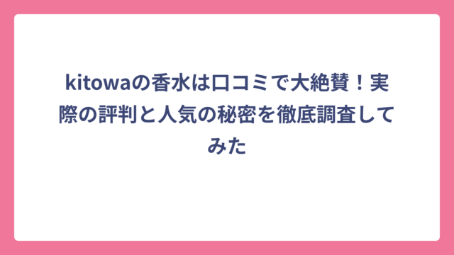 kitowaの香水は口コミで大絶賛！実際の評判と人気の秘密を徹底調査してみた