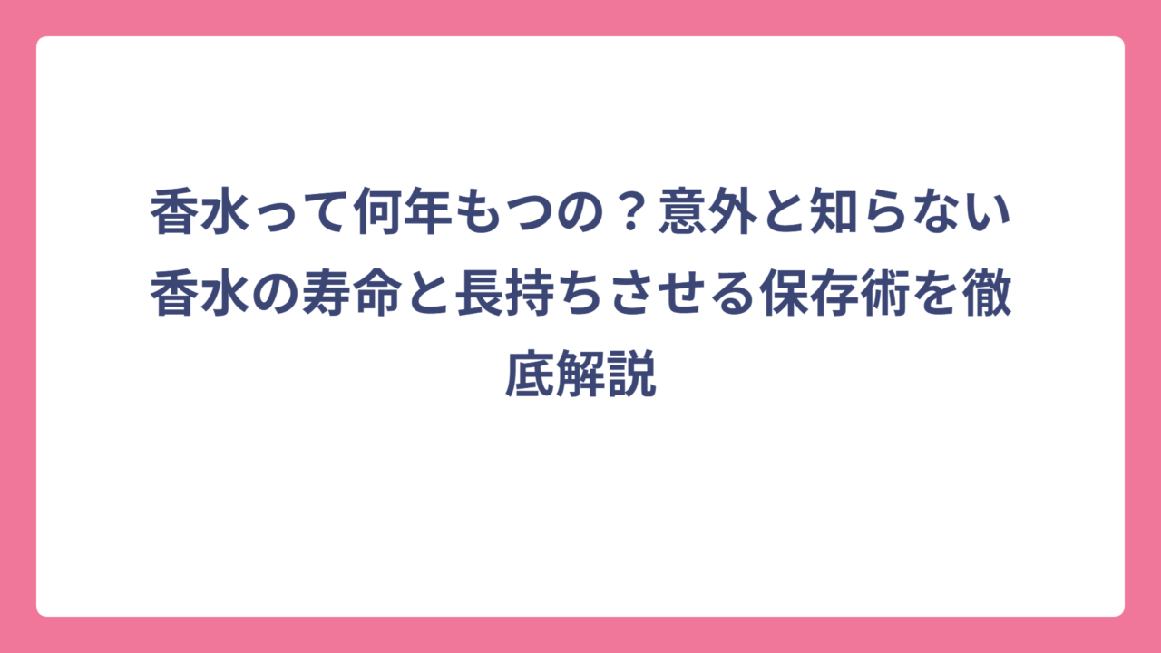 香水って何年もつの？意外と知らない香水の寿命と長持ちさせる保存術を徹底解説