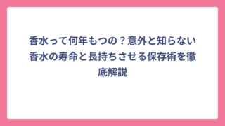 香水って何年もつの？意外と知らない香水の寿命と長持ちさせる保存術を徹底解説