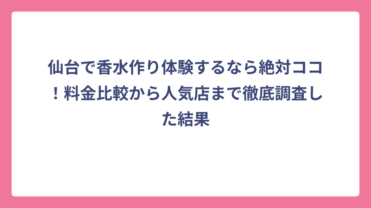 仙台で香水作り体験するなら絶対ココ！料金比較から人気店まで徹底調査した結果