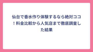 仙台で香水作り体験するなら絶対ココ！料金比較から人気店まで徹底調査した結果