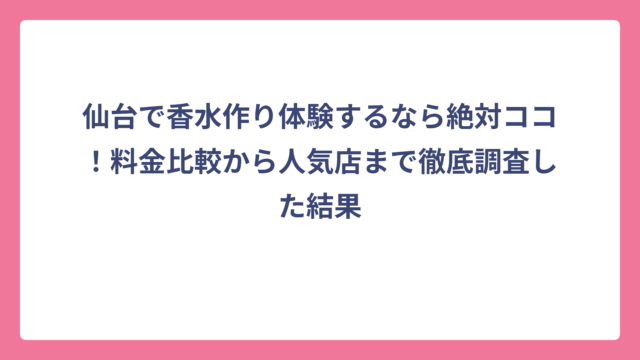 仙台で香水作り体験するなら絶対ココ！料金比較から人気店まで徹底調査した結果