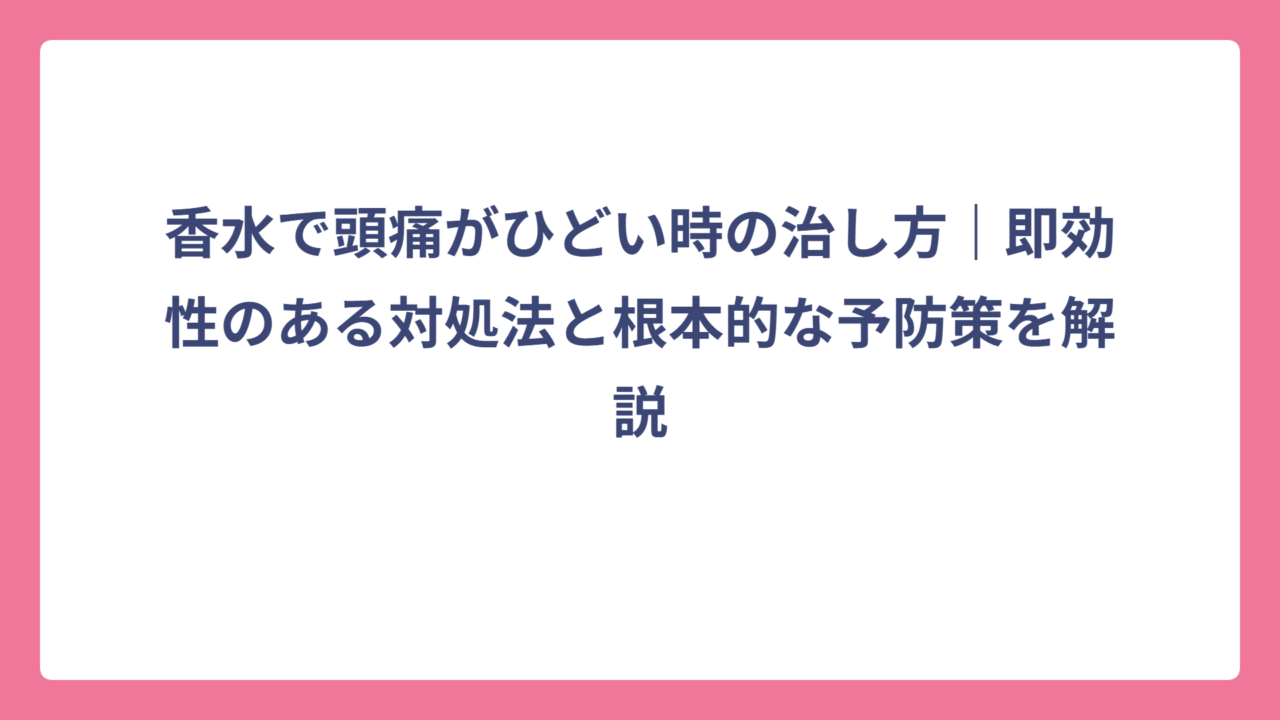 香水で頭痛がひどい時の治し方｜即効性のある対処法と根本的な予防策を解説