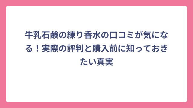 牛乳石鹸の練り香水の口コミが気になる！実際の評判と購入前に知っておきたい真実