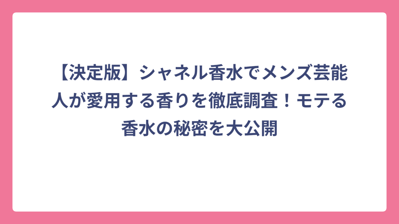 【決定版】シャネル香水でメンズ芸能人が愛用する香りを徹底調査！モテる香水の秘密を大公開