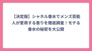 【決定版】シャネル香水でメンズ芸能人が愛用する香りを徹底調査！モテる香水の秘密を大公開