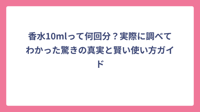 香水10mlって何回分？実際に調べてわかった驚きの真実と賢い使い方ガイド