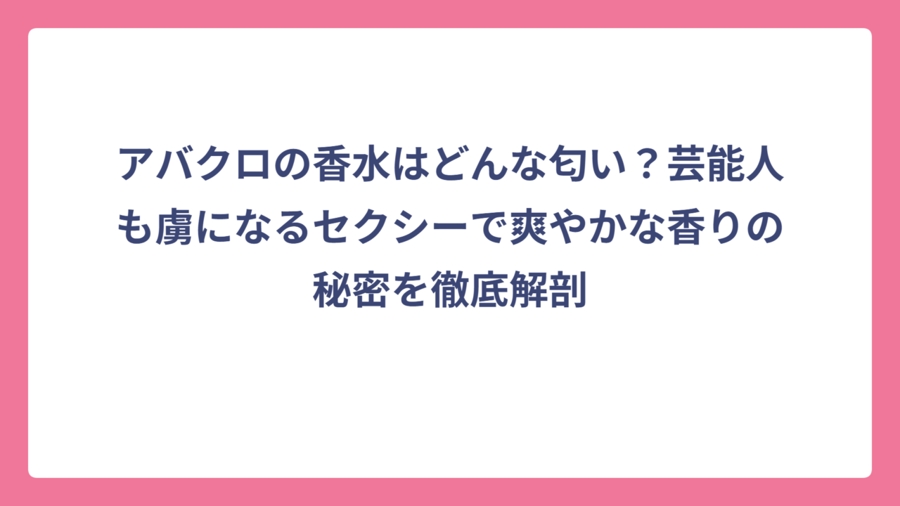 アバクロの香水はどんな匂い？芸能人も虜になるセクシーで爽やかな香りの秘密を徹底解剖