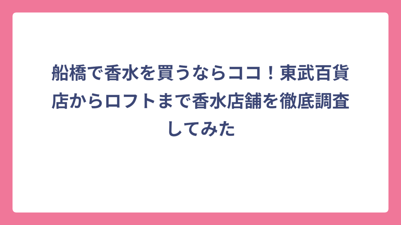 船橋で香水を買うならココ！東武百貨店からロフトまで香水店舗を徹底調査してみた