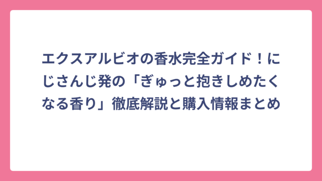 エクスアルビオの香水完全ガイド！にじさんじ発の「ぎゅっと抱きしめたくなる香り」徹底解説と購入情報まとめ