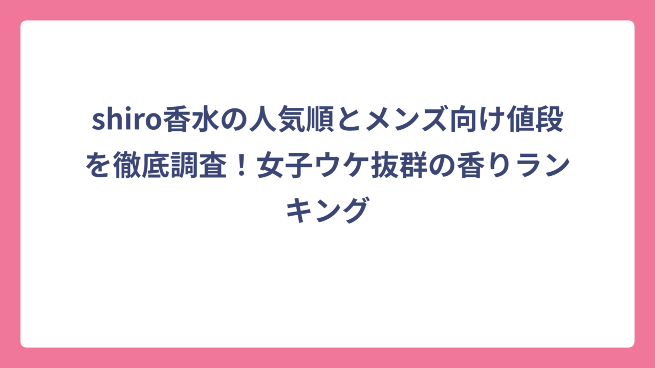 shiro香水の人気順とメンズ向け値段を徹底調査！女子ウケ抜群の香りランキング