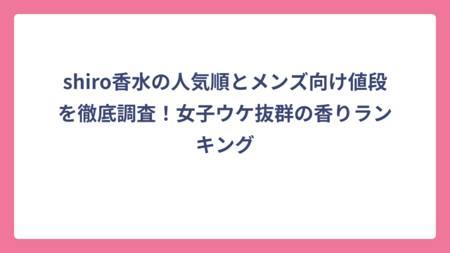 shiro香水の人気順とメンズ向け値段を徹底調査！女子ウケ抜群の香りランキング