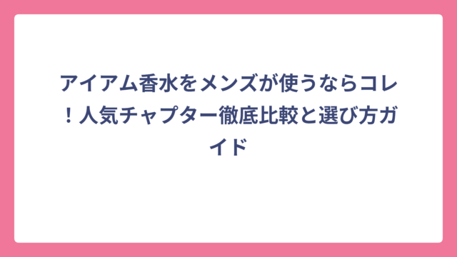 アイアム香水をメンズが使うならコレ！人気チャプター徹底比較と選び方ガイド