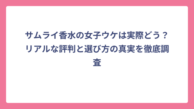 サムライ香水の女子ウケは実際どう？リアルな評判と選び方の真実を徹底調査