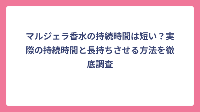 マルジェラ香水の持続時間は短い？実際の持続時間と長持ちさせる方法を徹底調査