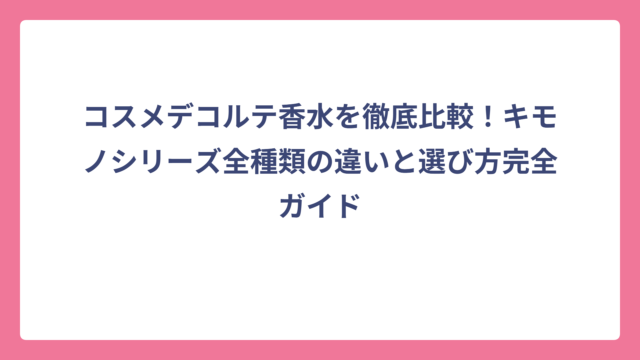 コスメデコルテ香水を徹底比較！キモノシリーズ全種類の違いと選び方完全ガイド