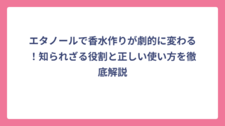 エタノールで香水作りが劇的に変わる！知られざる役割と正しい使い方を徹底解説