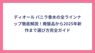 ディオール バニラ香水の全ラインナップ徹底解説！廃盤品から2025年新作まで選び方完全ガイド