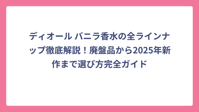 ディオール バニラ香水の全ラインナップ徹底解説！廃盤品から2025年新作まで選び方完全ガイド