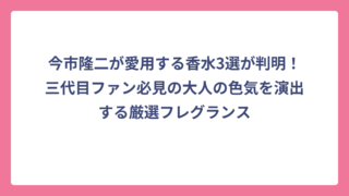 今市隆二が愛用する香水3選が判明！三代目ファン必見の大人の色気を演出する厳選フレグランス